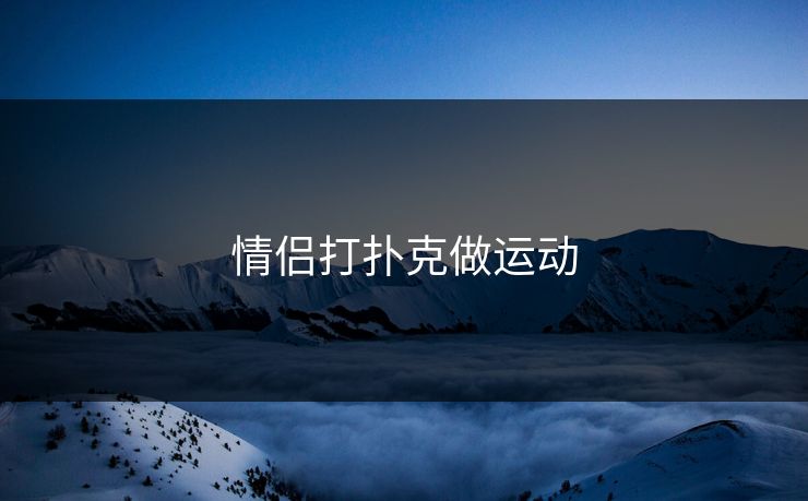 情侣打扑克做运动 情侣打扑克做运动