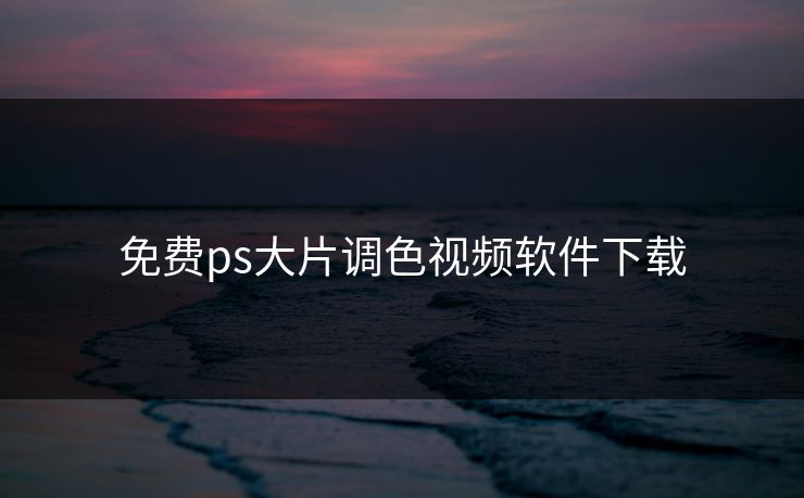 免费ps大片调色视频软件下载 免费ps大片调色视频软件下载