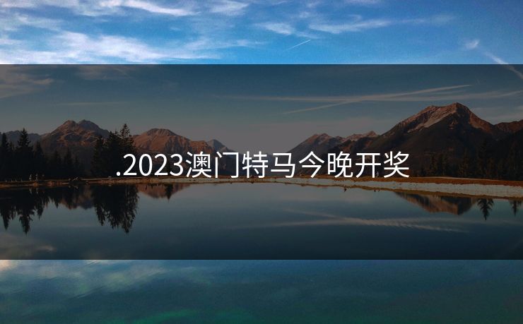 .2023澳门特马今晚开奖
