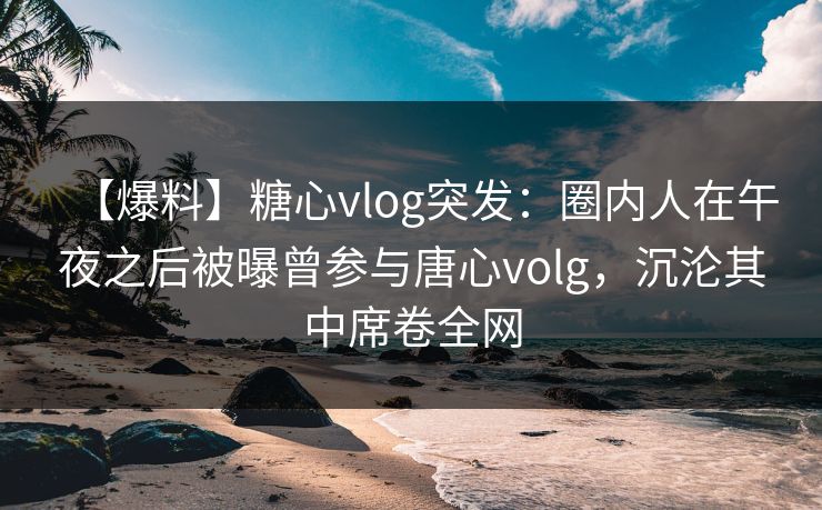 【爆料】糖心vlog突发：圈内人在午夜之后被曝曾参与唐心volg，沉沦其中席卷全网