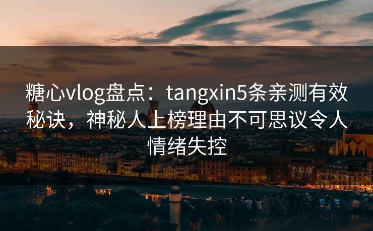 糖心vlog盘点:tangxin5条亲测有效秘诀,神秘人上榜理由不可思议令人情绪失控 糖心vlog盘点:tangxin5条亲测有效秘诀,神秘人上榜理由不可思议令人情绪失控