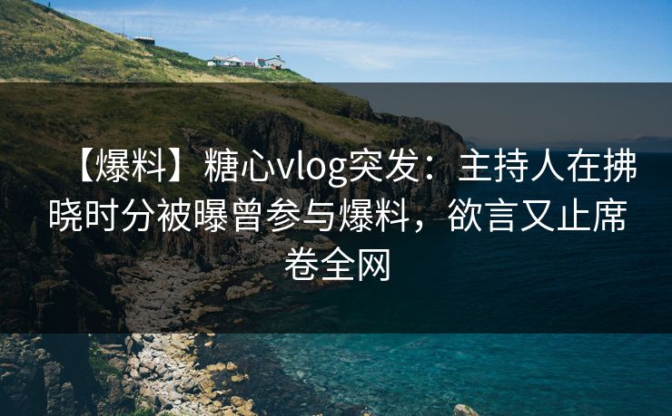 【爆料】糖心vlog突发:主持人在拂晓时分被曝曾参与爆料,欲言又止席卷全网 【爆料】糖心vlog突发:主持人在拂晓时分被曝曾参与爆料,欲言又止席卷全网