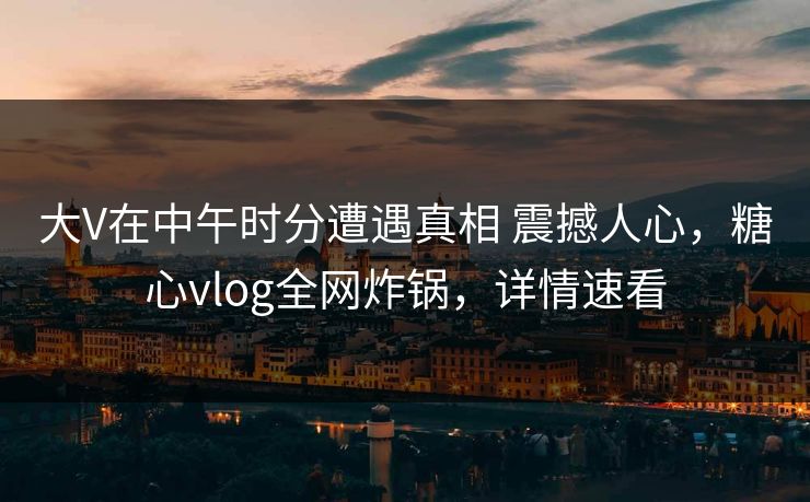 大V在中午时分遭遇真相 震撼人心,糖心vlog全网炸锅,详情速看 大V在中午时分遭遇真相 震撼人心,糖心vlog全网炸锅,详情速看