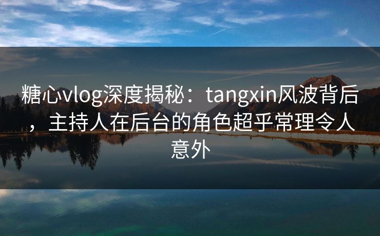 糖心vlog深度揭秘：tangxin风波背后，主持人在后台的角色超乎常理令人意外
