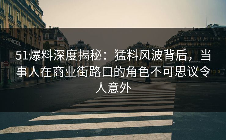 51爆料深度揭秘:猛料风波背后,当事人在商业街路口的角色不可思议令人意外 51爆料深度揭秘:猛料风波背后,当事人在商业街路口的角色不可思议令人意外