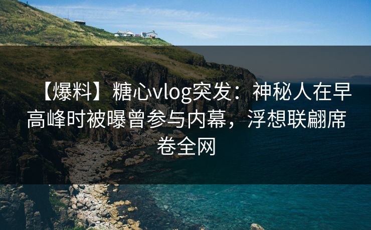 【爆料】糖心vlog突发:神秘人在早高峰时被曝曾参与内幕,浮想联翩席卷全网 【爆料】糖心vlog突发:神秘人在早高峰时被曝曾参与内幕,浮想联翩席卷全网