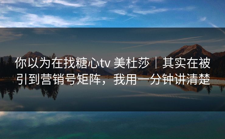 你以为在找糖心tv 美杜莎｜其实在被引到营销号矩阵，我用一分钟讲清楚