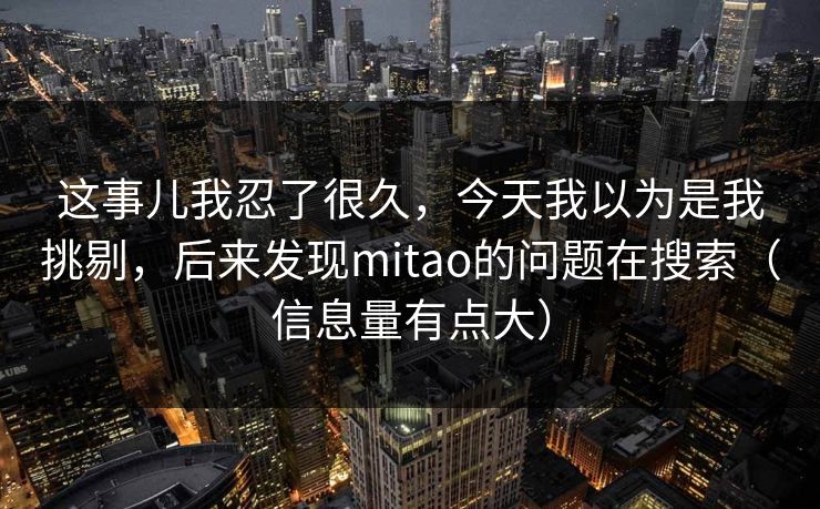 这事儿我忍了很久，今天我以为是我挑剔，后来发现mitao的问题在搜索（信息量有点大）